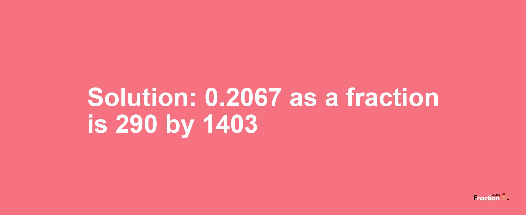 Solution:0.2067 as a fraction is 290/1403